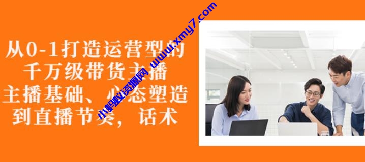 从0-1打造运营型的带货主播：主播基础、心态塑造，能力培养到直播节奏，话术进行全面讲解 - 图片1