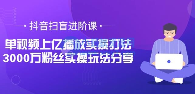 抖音扫盲进阶课：单视频上亿播放实操打法，3000万粉丝实操玩法分享 - 图片1