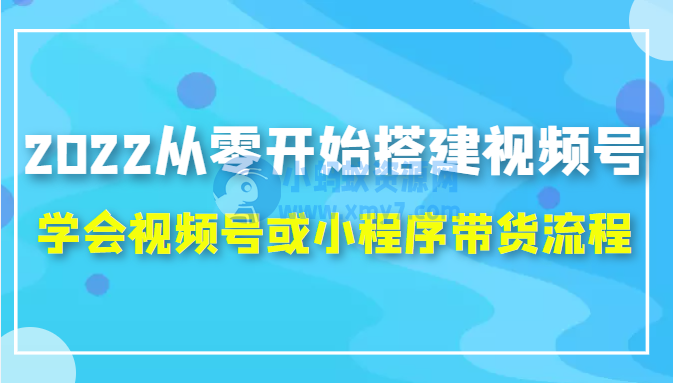 2022从零开始搭建视频号,学会视频号或小程序带货流程（价值599元） - 图片1